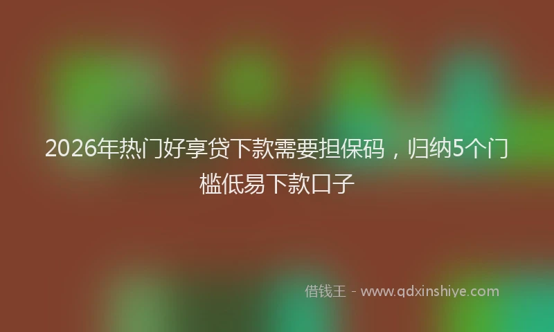 2026年热门好享贷下款需要担保码，归纳5个门槛低易下款口子