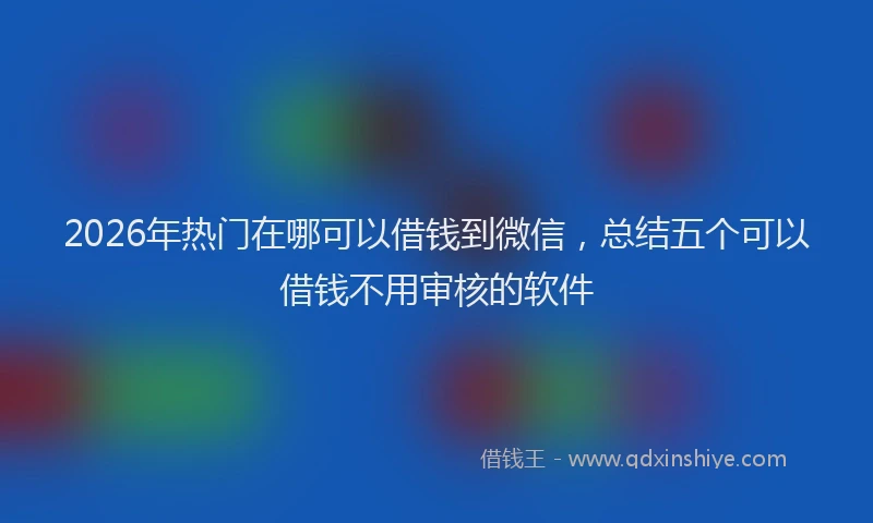 2026年热门在哪可以借钱到微信，总结五个可以借钱不用审核的软件