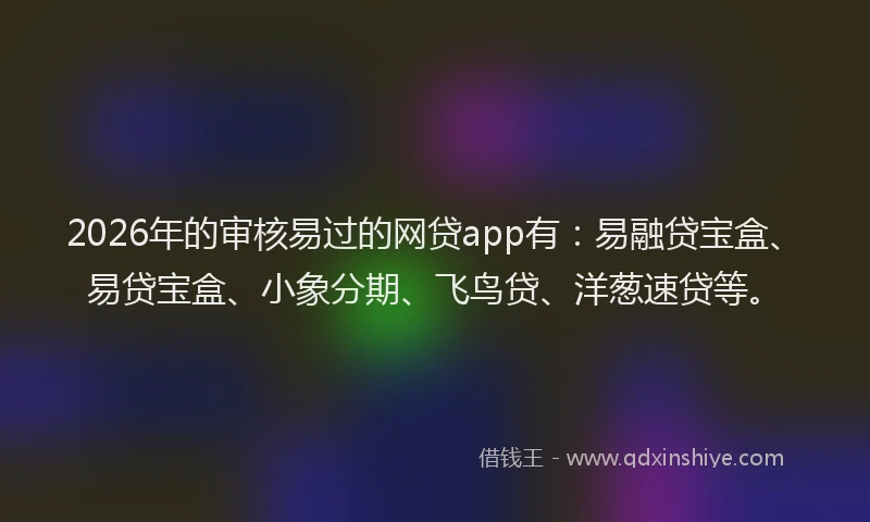 2026年的审核易过的网贷app有:易融贷宝盒、易贷宝盒、小象分期、飞鸟贷、洋葱速贷等。