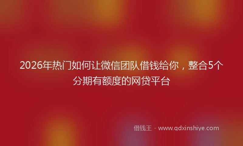 2026年热门如何让微信团队借钱给你，整合5个分期有额度的网贷平台