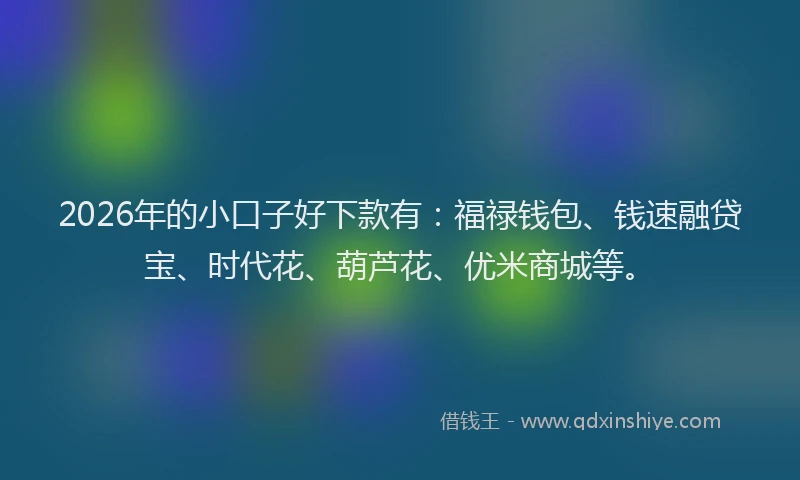 2026年的小口子好下款有：福禄钱包、钱速融贷宝、时代花、葫芦花、优米商城等。