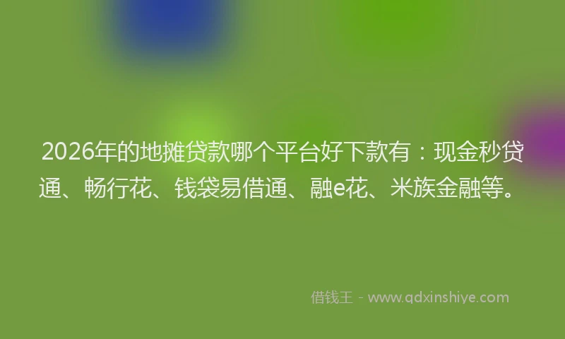 2026年的地摊贷款哪个平台好下款有：现金秒贷通、畅行花、钱袋易借通、融e花、米族金融等。