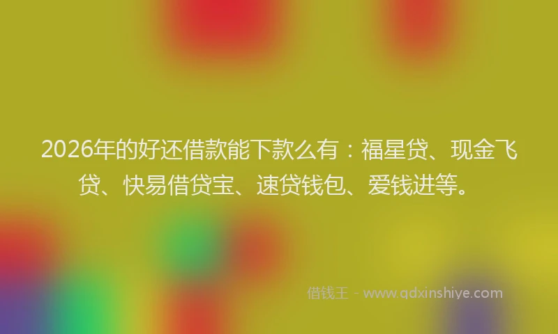 2026年的好还借款能下款么有：福星贷、现金飞贷、快易借贷宝、速贷钱包、爱钱进等。