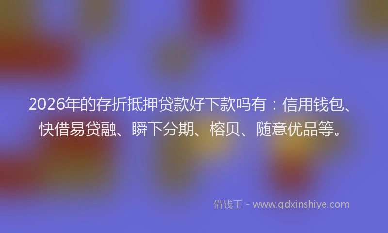 2026年的存折抵押贷款好下款吗有：信用钱包、快借易贷融、瞬下分期、榕贝、随意优品等。