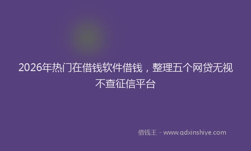 2026年热门在借钱软件借钱，整理五个网贷无视不查征信平台