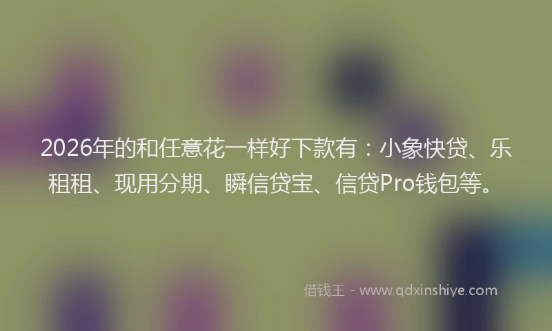 2026年的和任意花一样好下款有：小象快贷、乐租租、现用分期、瞬信贷宝、信贷Pro钱包等。
