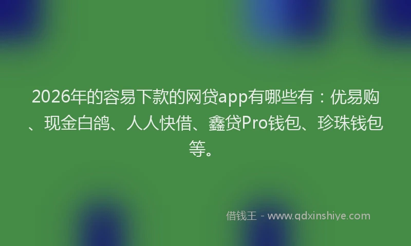 2026年的容易下款的网贷app有哪些有：优易购、现金白鸽、人人快借、鑫贷Pro钱包、珍珠钱包等。