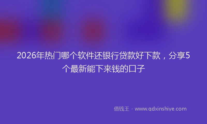 2026年热门哪个软件还银行贷款好下款，分享5个最新能下来钱的口子