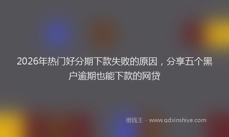 2026年热门好分期下款失败的原因，分享五个黑户逾期也能下款的网贷