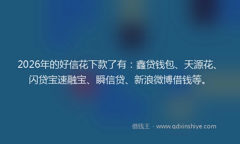 2026年的好信花下款了有：鑫贷钱包、天源花、闪贷宝速融宝、瞬信贷、新浪微博借钱等。