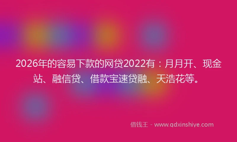 2026年的容易下款的网贷2022有：月月开、现金站、融信贷、借款宝速贷融、天浩花等。