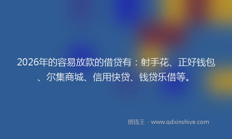 2026年的容易放款的借贷有：射手花、正好钱包、尔集商城、信用快贷、钱贷乐借等。