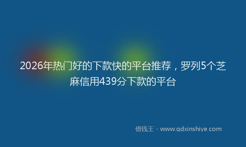 2026年热门好的下款快的平台推荐，罗列5个芝麻信用439分下款的平台