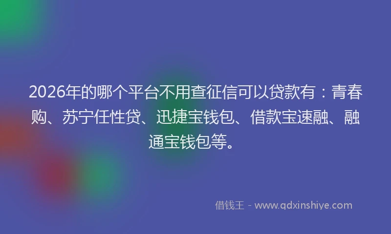 2026年的哪个平台不用查征信可以贷款有：青春购、苏宁任性贷、迅捷宝钱包、借款宝速融、融通宝钱包等。