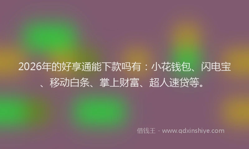 2026年的好享通能下款吗有：小花钱包、闪电宝、移动白条、掌上财富、超人速贷等。