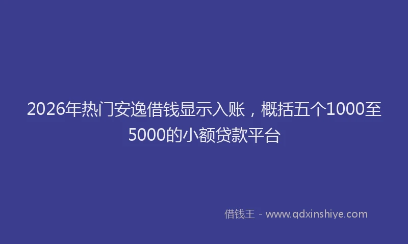 2026年热门安逸借钱显示入账，概括五个1000至5000的小额贷款平台