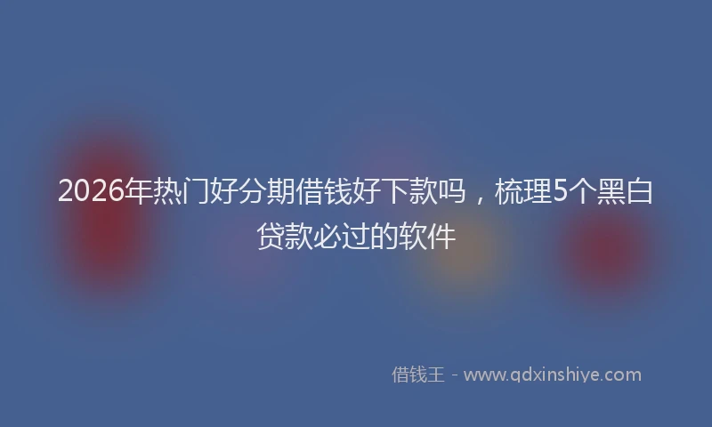 2026年热门好分期借钱好下款吗，梳理5个黑白贷款必过的软件