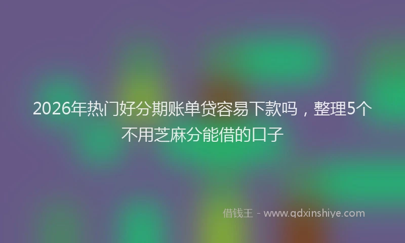 2026年热门好分期账单贷容易下款吗，整理5个不用芝麻分能借的口子