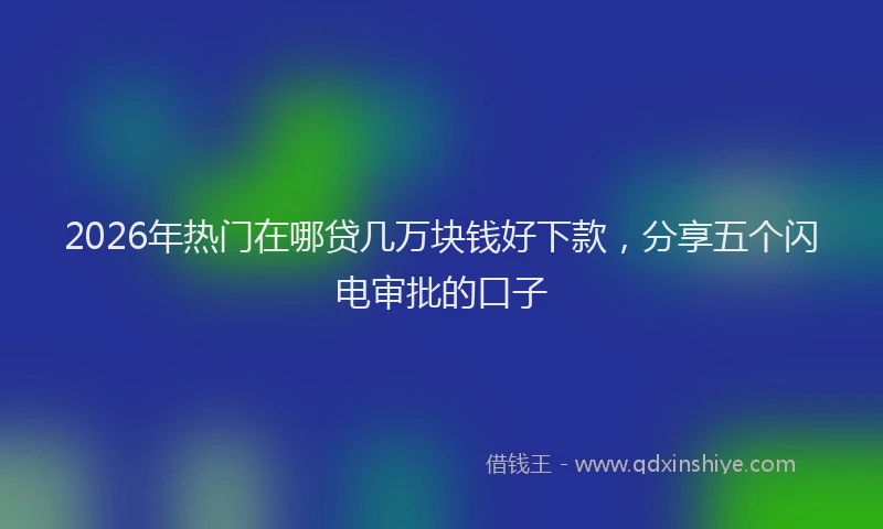 2026年热门在哪贷几万块钱好下款，分享五个闪电审批的口子