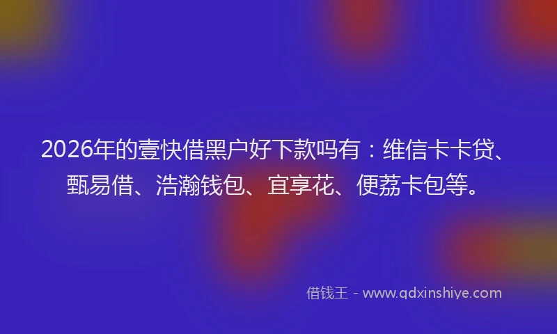 2026年的壹快借黑户好下款吗有：维信卡卡贷、甄易借、浩瀚钱包、宜享花、便荔卡包等。
