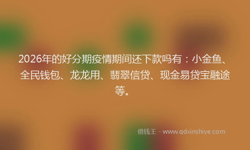 2026年的好分期疫情期间还下款吗有：小金鱼、全民钱包、龙龙用、翡翠信贷、现金易贷宝融途等。