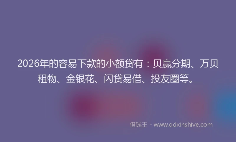 2026年的容易下款的小额贷有：贝赢分期、万贝租物、金银花、闪贷易借、投友圈等。