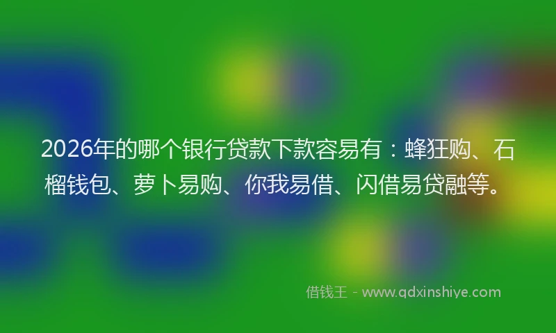 2026年的哪个银行贷款下款容易有：蜂狂购、石榴钱包、萝卜易购、你我易借、闪借易贷融等。