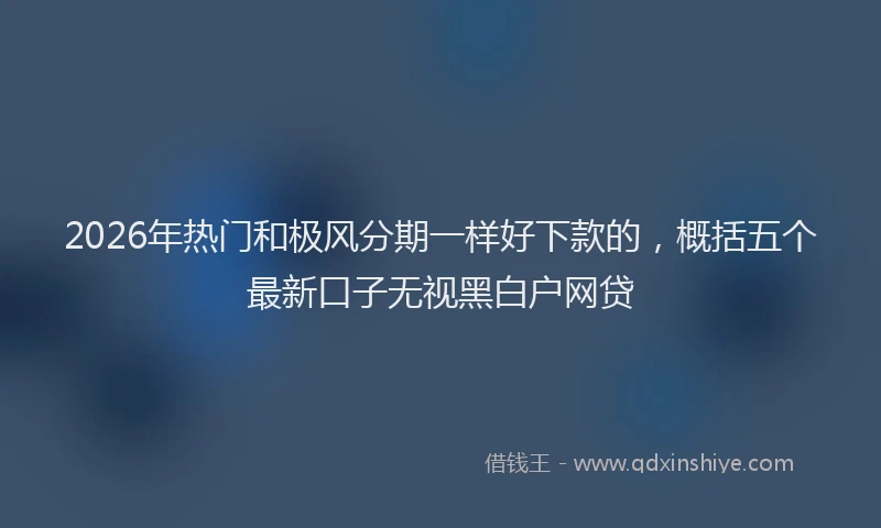 2026年热门和极风分期一样好下款的，概括五个最新口子无视黑白户网贷