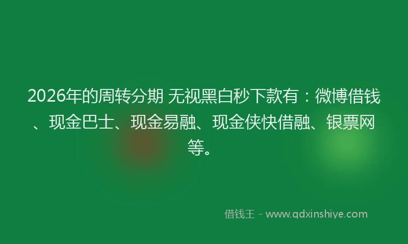 2026年的周转分期 无视黑白秒下款有：微博借钱、现金巴士、现金易融、现金侠快借融、银票网等。