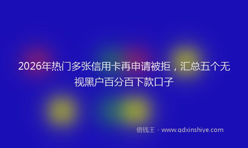 2026年热门多张信用卡再申请被拒，汇总五个无视黑户百分百下款口子