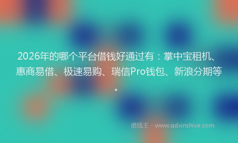 2026年的哪个平台借钱好通过有：掌中宝租机、惠商易借、极速易购、瑞信Pro钱包、新浪分期等。