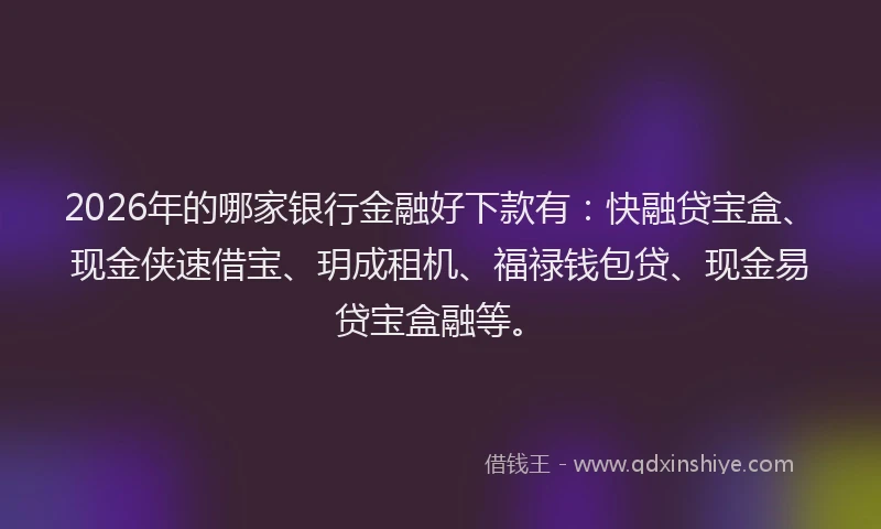 2026年的哪家银行金融好下款有：快融贷宝盒、现金侠速借宝、玥成租机、福禄钱包贷、现金易贷宝盒融等。