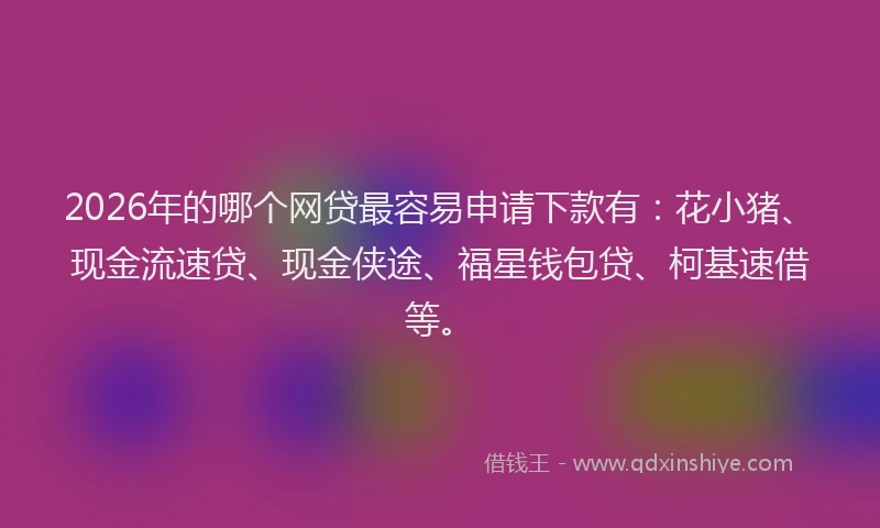 2026年的哪个网贷最容易申请下款有：花小猪、现金流速贷、现金侠途、福星钱包贷、柯基速借等。