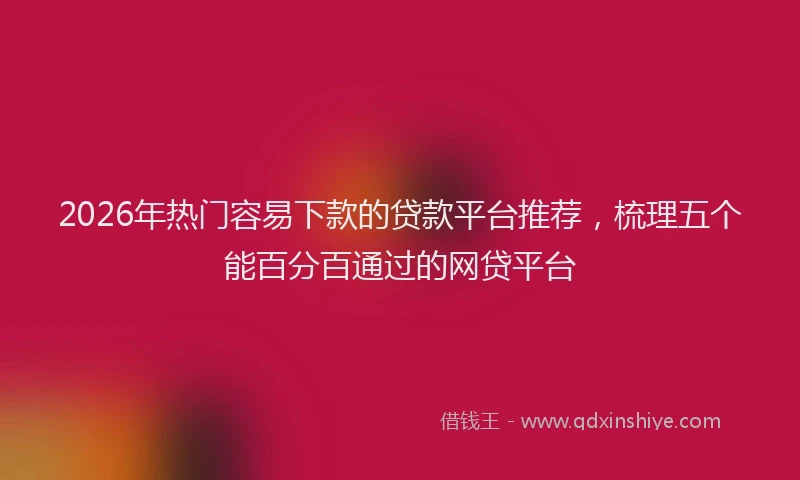 2026年热门容易下款的贷款平台推荐，梳理五个能百分百通过的网贷平台