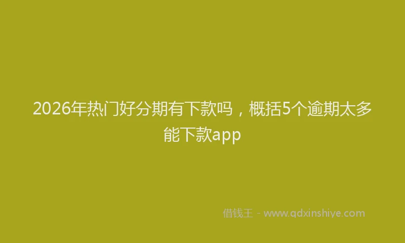 2026年热门好分期有下款吗，概括5个逾期太多能下款app