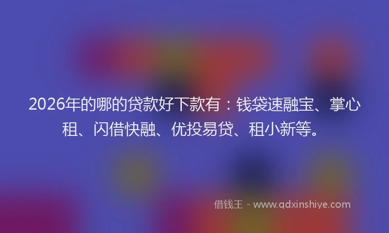2026年的哪的贷款好下款有：钱袋速融宝、掌心租、闪借快融、优投易贷、租小新等。