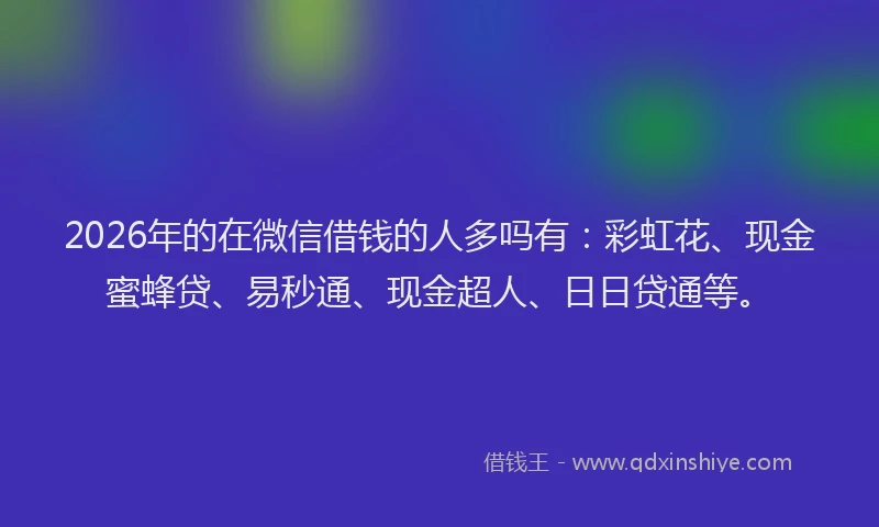 2026年的在微信借钱的人多吗有：彩虹花、现金蜜蜂贷、易秒通、现金超人、日日贷通等。