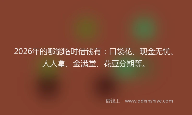 2026年的哪能临时借钱有：口袋花、现金无忧、人人拿、金满堂、花豆分期等。