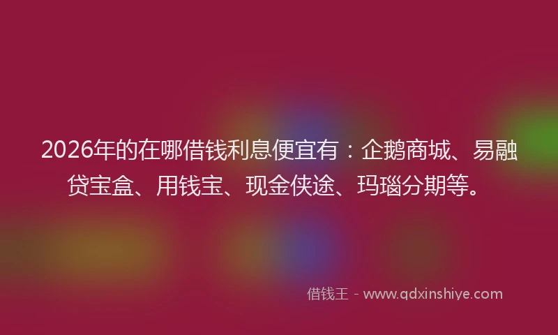2026年的在哪借钱利息便宜有：企鹅商城、易融贷宝盒、用钱宝、现金侠途、玛瑙分期等。