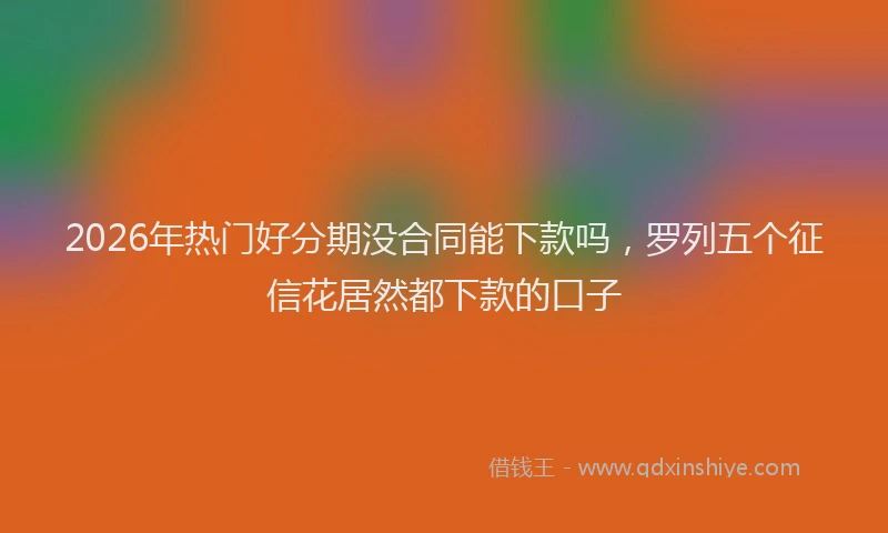2026年热门好分期没合同能下款吗，罗列五个征信花居然都下款的口子