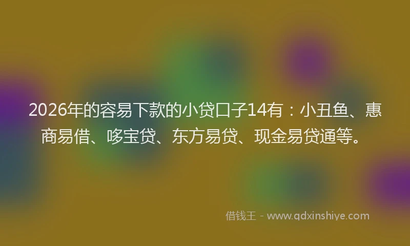 2026年的容易下款的小贷口子14有:小丑鱼、惠商易借、哆宝贷、东方易贷、现金易贷通等。