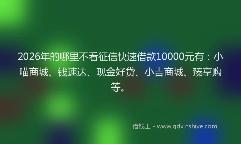 2026年的哪里不看征信快速借款10000元有：小喵商城、钱速达、现金好贷、小吉商城、臻享购等。