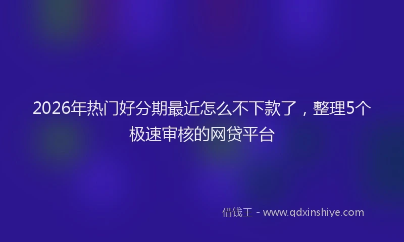2026年热门好分期最近怎么不下款了，整理5个极速审核的网贷平台