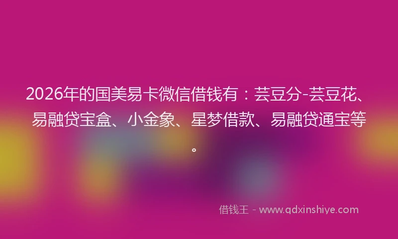 2026年的国美易卡微信借钱有：芸豆分-芸豆花、易融贷宝盒、小金象、星梦借款、易融贷通宝等。