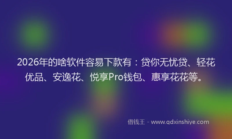 2026年的啥软件容易下款有：贷你无忧贷、轻花优品、安逸花、悦享Pro钱包、惠享花花等。