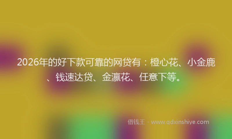 2026年的好下款可靠的网贷有：橙心花、小金鹿、钱速达贷、金瀛花、任意下等。