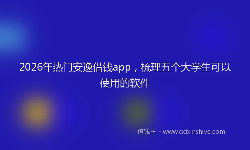 2026年热门安逸借钱app，梳理五个大学生可以使用的软件