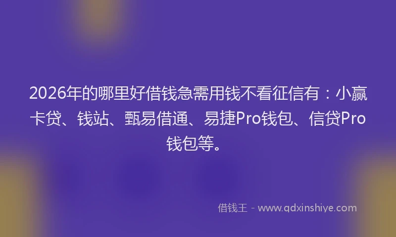 2026年的哪里好借钱急需用钱不看征信有：小赢卡贷、钱站、甄易借通、易捷Pro钱包、信贷Pro钱包等。