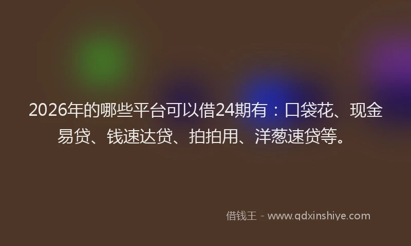2026年的哪些平台可以借24期有：口袋花、现金易贷、钱速达贷、拍拍用、洋葱速贷等。