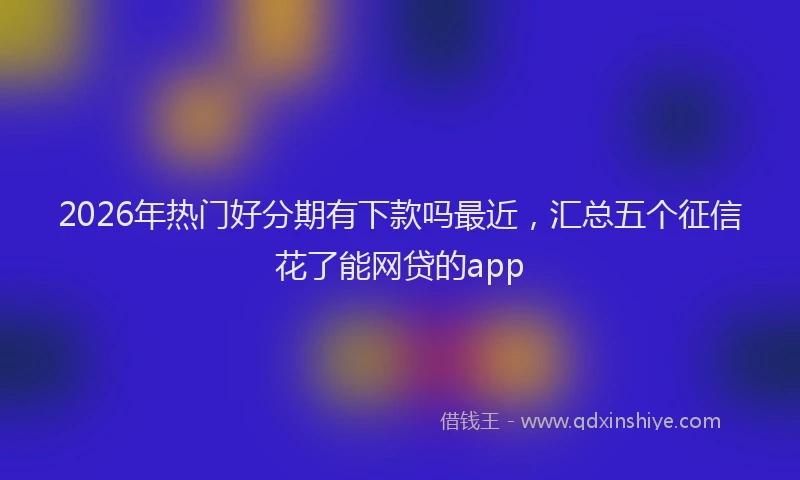 2026年热门好分期有下款吗最近，汇总五个征信花了能网贷的app